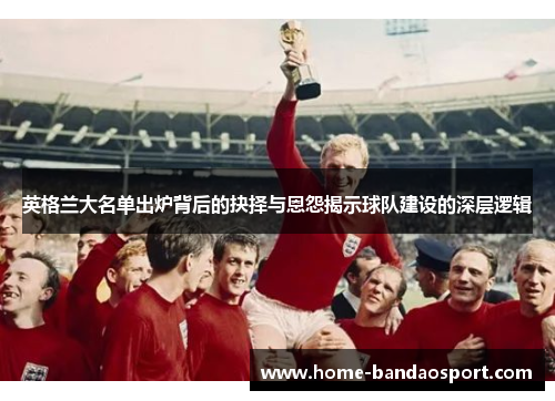 英格兰大名单出炉背后的抉择与恩怨揭示球队建设的深层逻辑