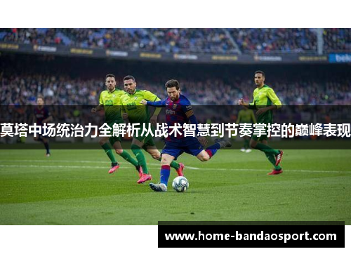 莫塔中场统治力全解析从战术智慧到节奏掌控的巅峰表现