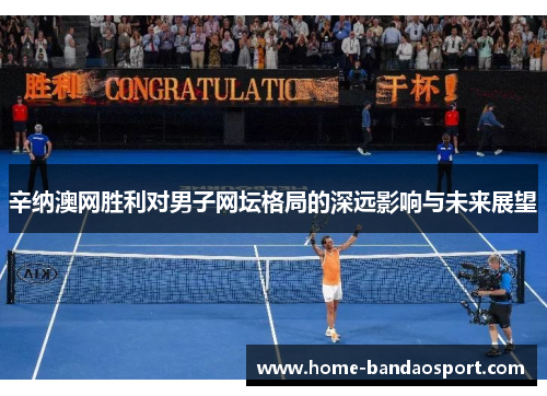 辛纳澳网胜利对男子网坛格局的深远影响与未来展望 辛纳澳网胜利对男子网坛格局的深远影响与未来展望