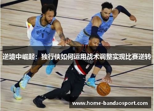 逆境中崛起:独行侠如何运用战术调整实现比赛逆转 逆境中崛起:独行侠如何运用战术调整实现比赛逆转