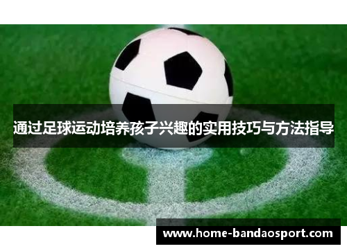 通过足球运动培养孩子兴趣的实用技巧与方法指导 通过足球运动培养孩子兴趣的实用技巧与方法指导
