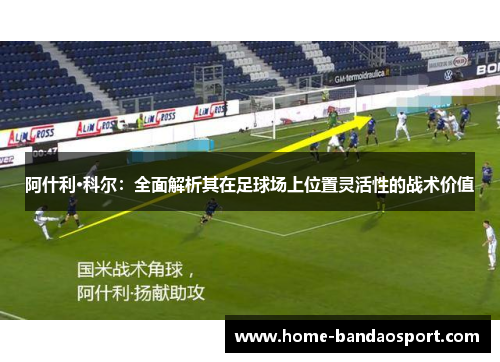 阿什利·科尔：全面解析其在足球场上位置灵活性的战术价值