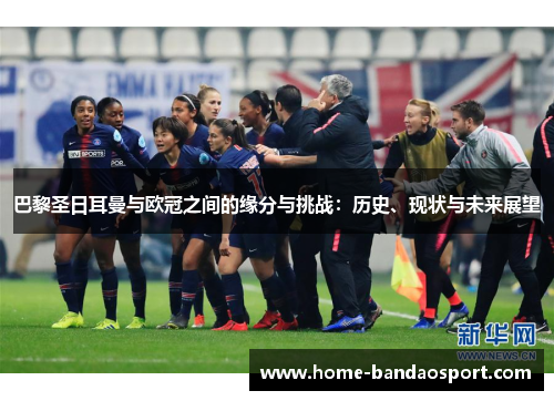 巴黎圣日耳曼与欧冠之间的缘分与挑战：历史、现状与未来展望