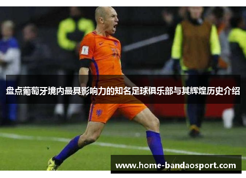 盘点葡萄牙境内最具影响力的知名足球俱乐部与其辉煌历史介绍